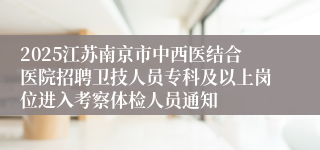 2025江苏南京市中西医结合医院招聘卫技人员专科及以上岗位进入考察体检人员通知