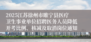 2025江苏徐州市睢宁县医疗卫生事业单位招聘医务人员降低开考比例、核减及取消岗位通知