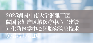 2025湖南中南大学湘雅三医院国家妇产区域医疗中心（建设）生殖医学中心胚胎实验室技术员招聘1人通知