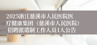 2025浙江慈溪市人民医院医疗健康集团（慈溪市人民医院） 招聘派遣制工作人员1人公告