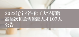 2022辽宁石油化工大学招聘高层次和急需紧缺人才107人公告