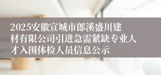 2025安徽宣城市郎溪盛川建材有限公司引进急需紧缺专业人才入围体检人员信息公示