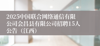 2025中国联合网络通信有限公司会昌县有限公司招聘15人公告（江西）