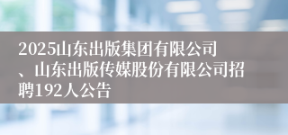 2025山东出版集团有限公司、山东出版传媒股份有限公司招聘192人公告