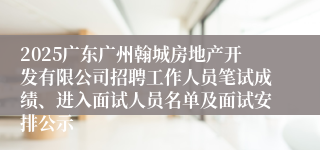 2025广东广州翰城房地产开发有限公司招聘工作人员笔试成绩、进入面试人员名单及面试安排公示