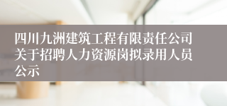 四川九洲建筑工程有限责任公司关于招聘人力资源岗拟录用人员公示
