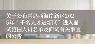 关于公布青岛西海岸新区2025年“千名人才进新区”进入面试范围人员名单及面试有关事宜的公告