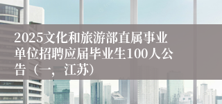 2025文化和旅游部直属事业单位招聘应届毕业生100人公告（一，江苏）
