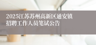 2025江苏苏州高新区通安镇招聘工作人员笔试公告
