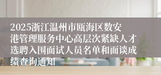 2025浙江温州市瓯海区数安港管理服务中心高层次紧缺人才选聘入围面试人员名单和面谈成绩查询通知