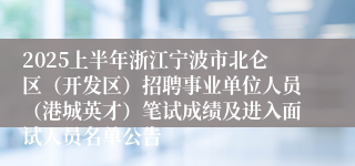 2025上半年浙江宁波市北仑区（开发区）招聘事业单位人员（港城英才）笔试成绩及进入面试人员名单公告