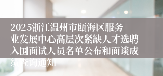 2025浙江温州市瓯海区服务业发展中心高层次紧缺人才选聘入围面试人员名单公布和面谈成绩查询通知