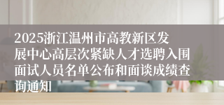 2025浙江温州市高教新区发展中心高层次紧缺人才选聘入围面试人员名单公布和面谈成绩查询通知