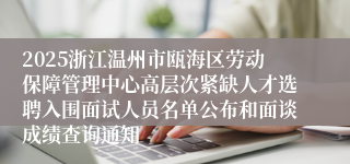 2025浙江温州市瓯海区劳动保障管理中心高层次紧缺人才选聘入围面试人员名单公布和面谈成绩查询通知