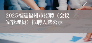 2025福建福州市招聘（会议室管理员）拟聘人选公示