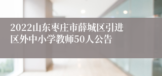 2022山东枣庄市薛城区引进区外中小学教师50人公告