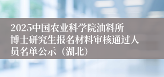 2025中国农业科学院油料所博士研究生报名材料审核通过人员名单公示（湖北）
