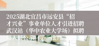 2025湖北宜昌市远安县“招才兴业”事业单位人才引进招聘武汉站（华中农业大学场）拟聘用人员公示（第一批）