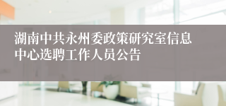 湖南中共永州委政策研究室信息中心选聘工作人员公告