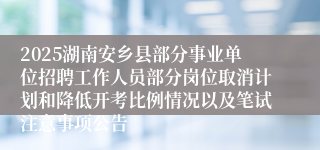 2025湖南安乡县部分事业单位招聘工作人员部分岗位取消计划和降低开考比例情况以及笔试注意事项公告
