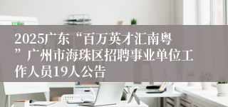 2025广东“百万英才汇南粤”广州市海珠区招聘事业单位工作人员19人公告
