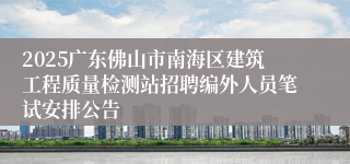 2025广东佛山市南海区建筑工程质量检测站招聘编外人员笔试安排公告