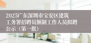 2025广东深圳市宝安区建筑工务署招聘员额制工作人员拟聘公示（第一批）