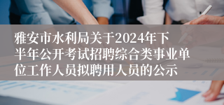 雅安市水利局关于2024年下半年公开考试招聘综合类事业单位工作人员拟聘用人员的公示