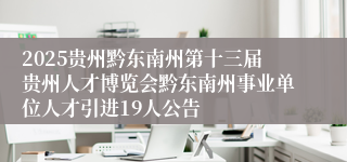 2025贵州黔东南州第十三届贵州人才博览会黔东南州事业单位人才引进19人公告