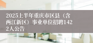 2025上半年重庆市区县（含两江新区）事业单位招聘1422人公告