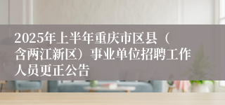 2025年上半年重庆市区县（含两江新区）事业单位招聘工作人员更正公告
