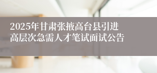 2025年甘肃张掖高台县引进高层次急需人才笔试面试公告