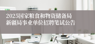 2025国家粮食和物资储备局新疆局事业单位招聘笔试公告