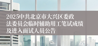 2025中共北京市大兴区委政法委员会临时辅助用工笔试成绩及进入面试人员公告