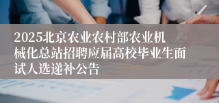 2025北京农业农村部农业机械化总站招聘应届高校毕业生面试人选递补公告