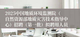 2025中国地质环境监测院（自然资源部地质灾害技术指导中心）招聘（第一批）拟聘用人员公示
