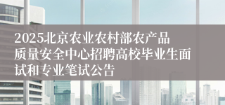 2025北京农业农村部农产品质量安全中心招聘高校毕业生面试和专业笔试公告