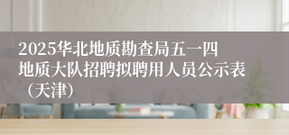2025华北地质勘查局五一四地质大队招聘拟聘用人员公示表（天津）