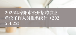 2025年枣阳市公开招聘事业单位工作人员报名统计（2025.4.22）