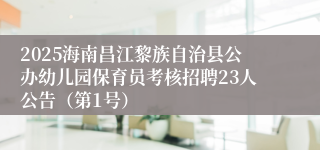 2025海南昌江黎族自治县公办幼儿园保育员考核招聘23人公告（第1号）