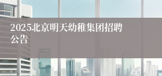 2025北京明天幼稚集团招聘公告
