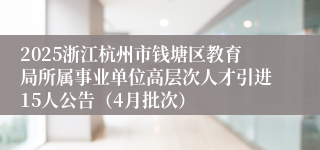 2025浙江杭州市钱塘区教育局所属事业单位高层次人才引进15人公告（4月批次）