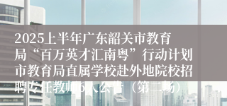2025上半年广东韶关市教育局“百万英才汇南粤”行动计划市教育局直属学校赴外地院校招聘专任教师6人公告（第二场）