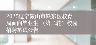 2025辽宁鞍山市铁东区教育局面向毕业生 （第二轮）校园招聘笔试公告