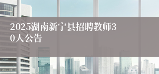 2025湖南新宁县招聘教师30人公告