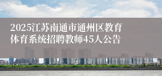 2025江苏南通市通州区教育体育系统招聘教师45人公告