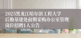 2025黑龙江哈尔滨工程大学后勤基建处前期采购办公室管理岗位招聘1人公告