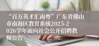 “百万英才汇南粤”广东省佛山市南海区教育系统2025-2026学年面向社会公开招聘教师公告