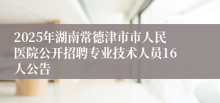2025年湖南常德津市市人民医院公开招聘专业技术人员16人公告