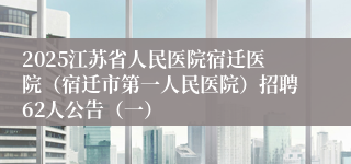 2025江苏省人民医院宿迁医院（宿迁市第一人民医院）招聘62人公告（一）